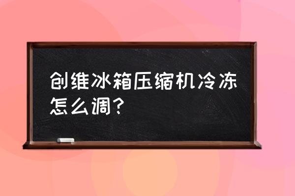 创维冰箱冷藏温度调节示意图 创维冰箱压缩机冷冻怎么调？