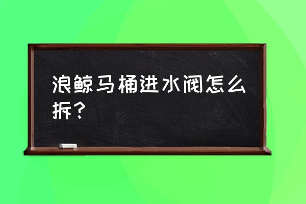 厨房水槽老式落水器怎么卸除 浪鲸马桶进水阀怎么拆？