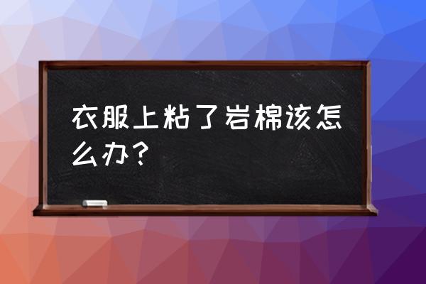 岩棉沾到衣服上能洗掉吗 衣服上粘了岩棉该怎么办？