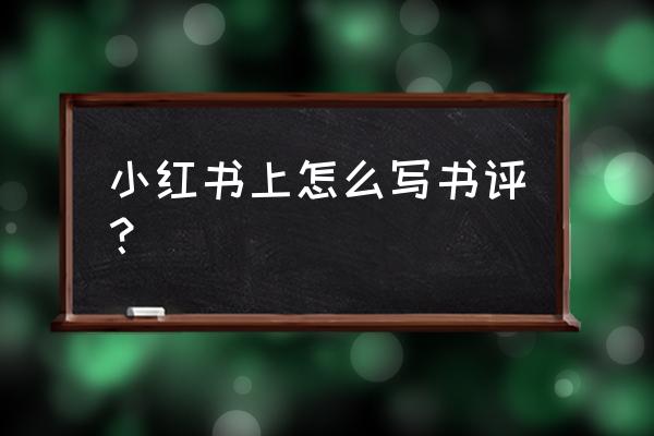 小红书最好的评论 小红书上怎么写书评？