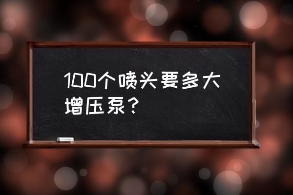 喷淋头需要安装多少米的水泵 100个喷头要多大增压泵？