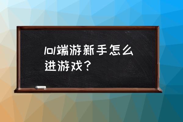 英雄联盟新手如何玩 lol端游新手怎么进游戏？