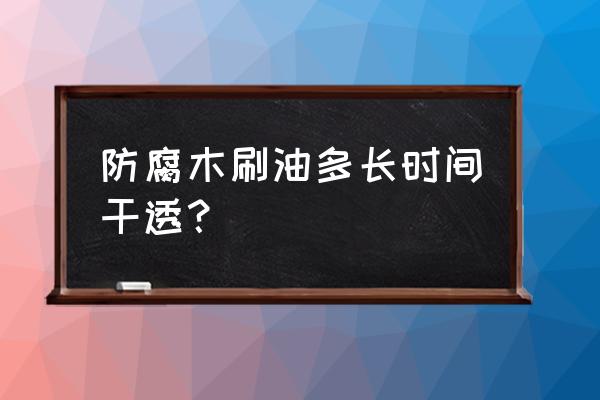 户外防腐木怎么刷油好 防腐木刷油多长时间干透？