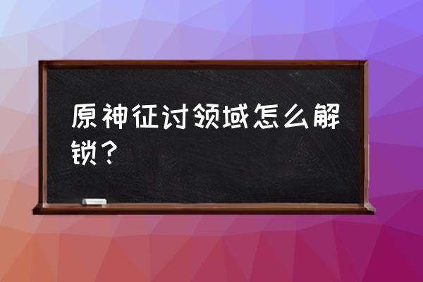 原神冒险之证在哪 原神征讨领域怎么解锁？