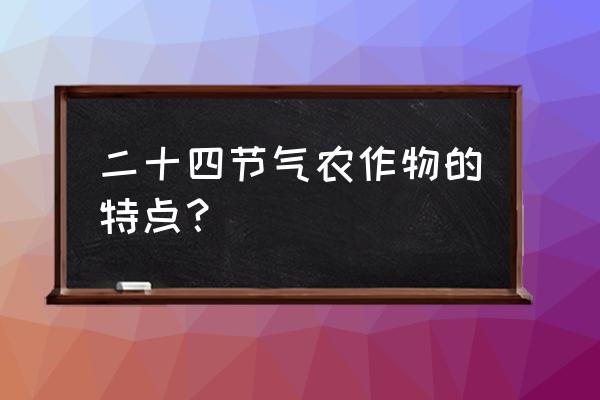 二十四节气对中国农业的影响 二十四节气农作物的特点？