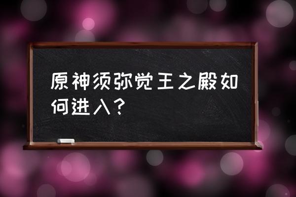 原神觉王之殿水位怎么下降 原神须弥觉王之殿如何进入？