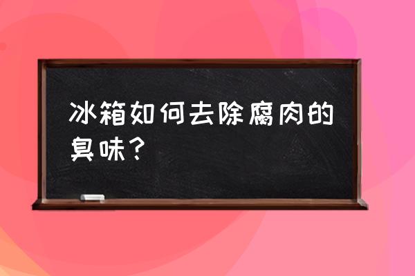 如何去除冰箱的肉臭味 冰箱如何去除腐肉的臭味？