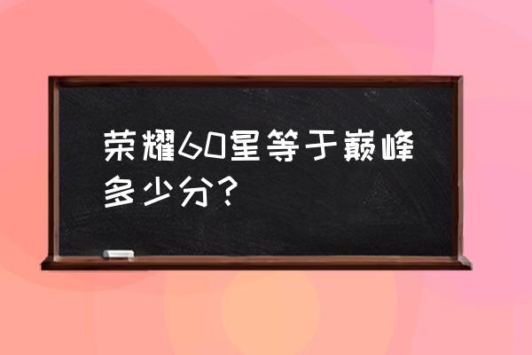 王者荣耀综合评分60 荣耀60星等于巅峰多少分？