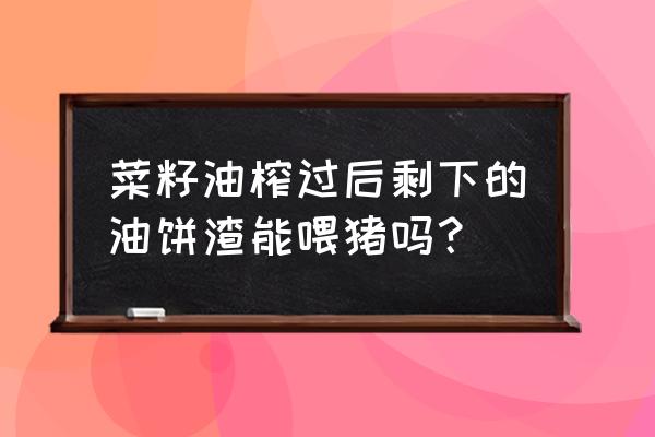 菜籽油渣可以做什么肥料 菜籽油榨过后剩下的油饼渣能喂猪吗？