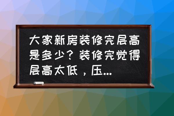 科学的家庭装修尺寸你家装对了吗 大家新房装修完层高是多少？装修完觉得层高太低，压抑怎么办？