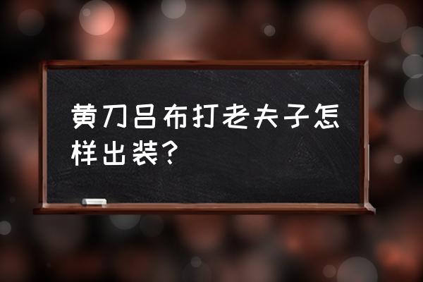 黄刀吕布教学打法思路 黄刀吕布打老夫子怎样出装？