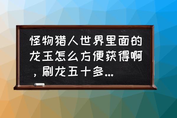 落日回廊出红莲龙玉概率 怪物猎人世界里面的龙玉怎么方便获得啊，刷龙五十多次没出，炼金也显示灰色的，求助？