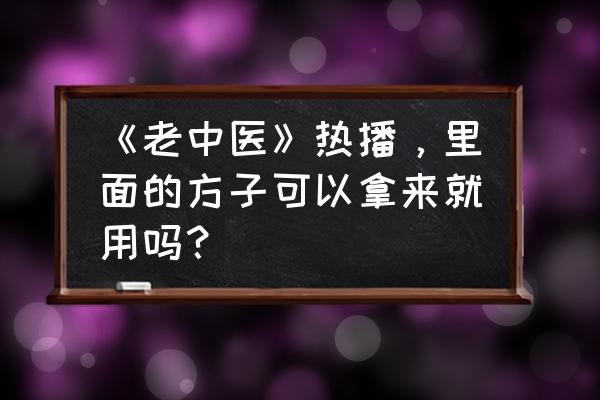 安全合理用药时间表 《老中医》热播，里面的方子可以拿来就用吗？