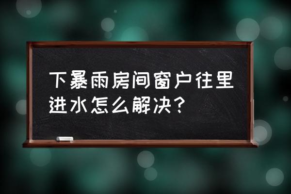 下雨窗户玻璃往里面渗水怎么处理 下暴雨房间窗户往里进水怎么解决？