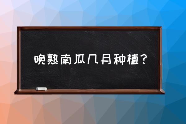 种植南瓜最佳时间 晚熟南瓜几月种植？