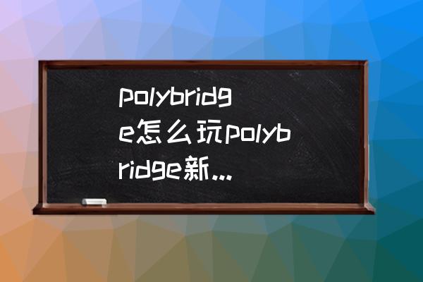 polybridge7-12完美攻略 polybridge怎么玩polybridge新手攻略指南桥型一览？