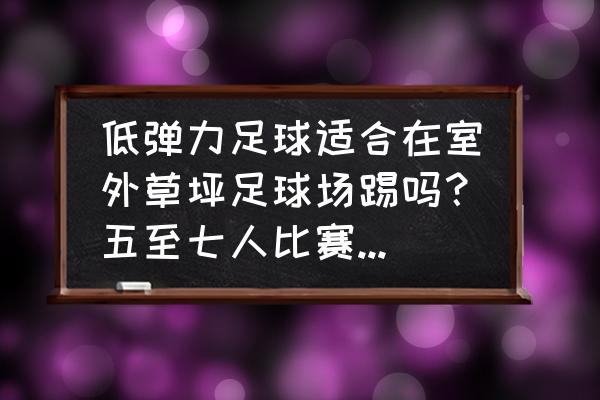 刺激战场训练场草地吉利服 低弹力足球适合在室外草坪足球场踢吗？五至七人比赛，室外的草坪足球场用高弹的球好还是低弹的足球好？