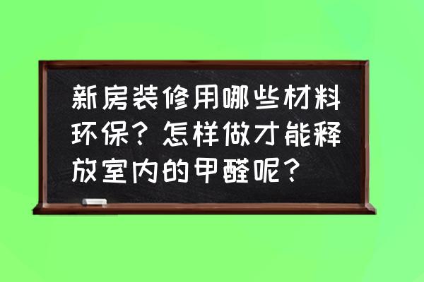 为什么环保家装越来越受欢迎 新房装修用哪些材料环保？怎样做才能释放室内的甲醛呢？