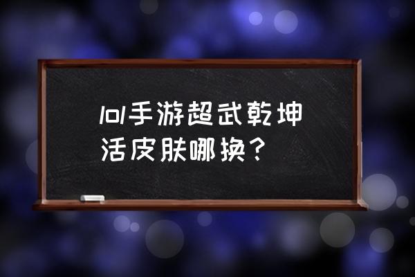 手游超武乾坤皮肤兑换 lol手游超武乾坤活皮肤哪换？