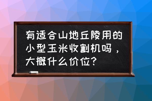 哪种小型收割机好用 有适合山地丘陵用的小型玉米收割机吗，大概什么价位？