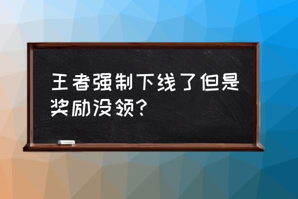 怎样领取当天没有领的礼包 王者强制下线了但是奖励没领？