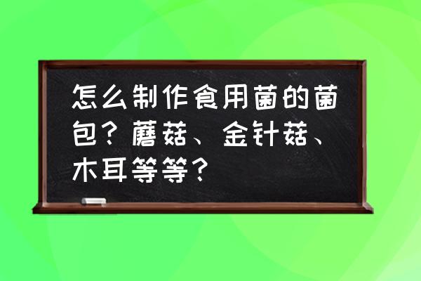 菌包的原料配方 怎么制作食用菌的菌包？蘑菇、金针菇、木耳等等？