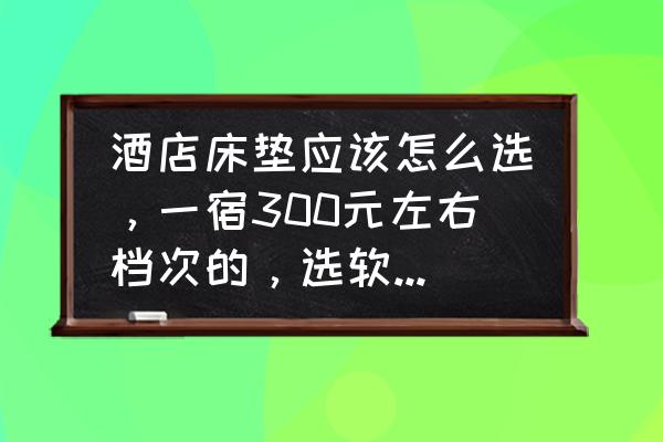 年轻人选什么样床垫经济又舒适 酒店床垫应该怎么选，一宿300元左右档次的，选软的还是硬的？