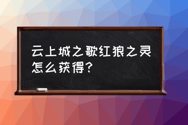 云上城之歌获得方法 云上城之歌红狼之灵怎么获得？