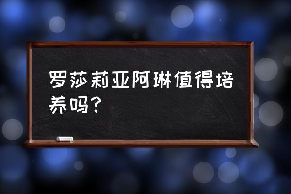 原神罗莎莉亚90级基础面板 罗莎莉亚阿琳值得培养吗？