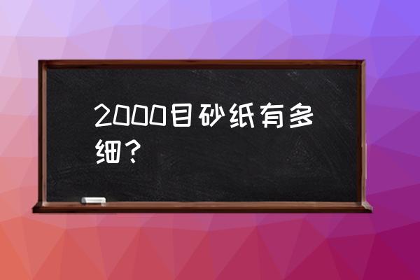 海绵砂纸目数是不是越大越细 2000目砂纸有多细？