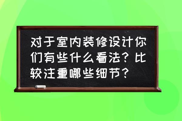 家居装修不能忽视的细节有哪些 对于室内装修设计你们有些什么看法？比较注重哪些细节？