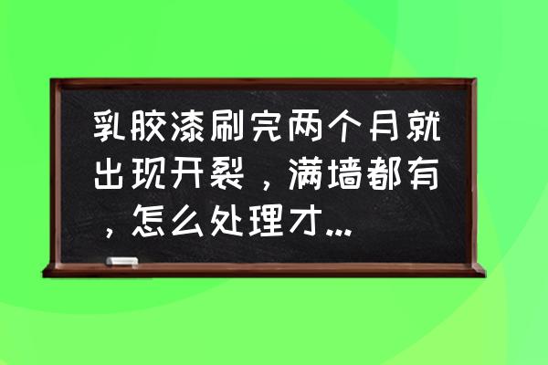 刷了劣质乳胶漆怎么补救 乳胶漆刷完两个月就出现开裂，满墙都有，怎么处理才能保证以后不再开裂？