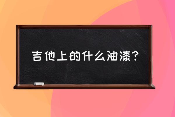 高档实木家具用什么油漆 吉他上的什么油漆？