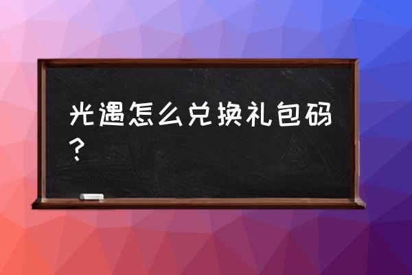 网易cc道具怎么兑换 光遇怎么兑换礼包码？