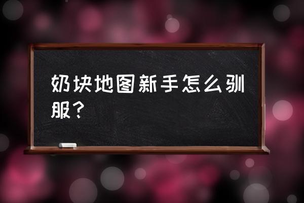 奶块新手如何快速入手 奶块地图新手怎么驯服？