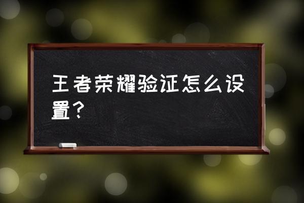 王者荣耀怎么设置密码和账号 王者荣耀验证怎么设置？