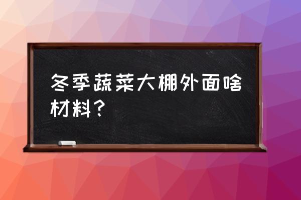 冬天温室大棚的菜种植方法 冬季蔬菜大棚外面啥材料？