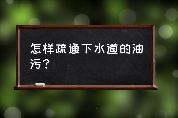 下水道油污清洗剂 怎样疏通下水道的油污？