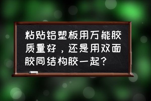 铝塑板用万能胶还是结构胶 粘贴铝塑板用万能胶质量好，还是用双面胶同结构胶一起？