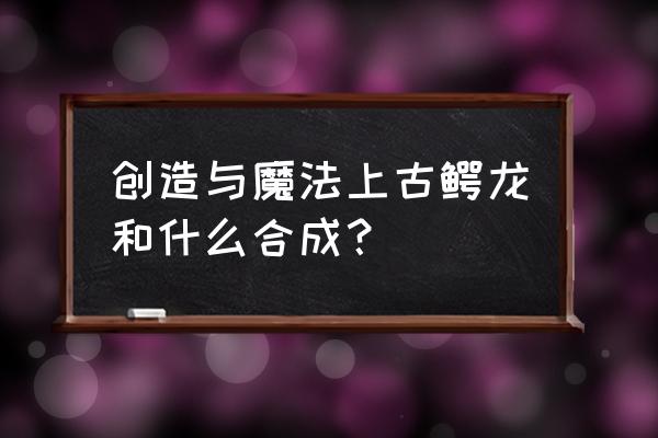 创造与魔法上古鳄龙分布图 创造与魔法上古鳄龙和什么合成？