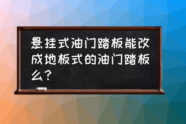 房屋地板怎么改装 悬挂式油门踏板能改成地板式的油门踏板么？