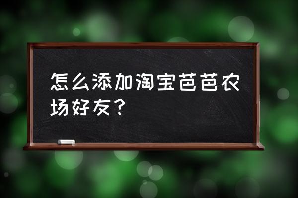 微信怎么设置农场 怎么添加淘宝芭芭农场好友？