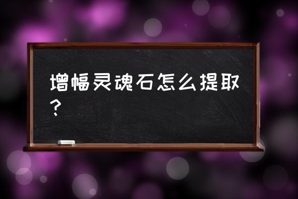 魔兽世界摧毁灵魂石怎么做 增幅灵魂石怎么提取？