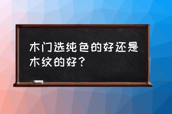 选木门的五大技巧 木门选纯色的好还是木纹的好？