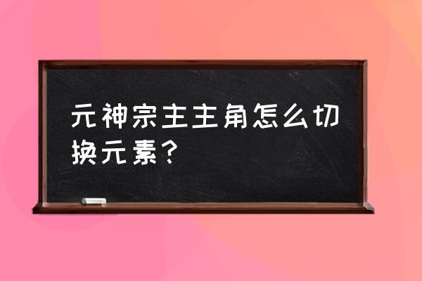 原神出场角色怎么切换元素 元神宗主主角怎么切换元素？