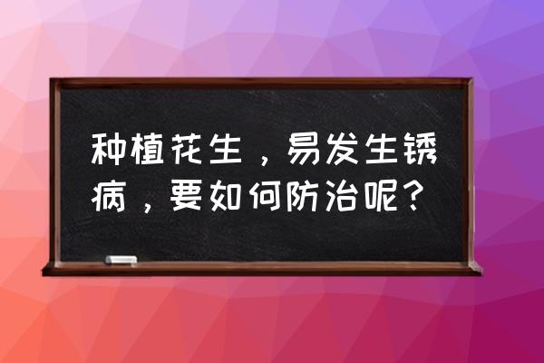 花生叶斑病是什么引起的病害 种植花生，易发生锈病，要如何防治呢？