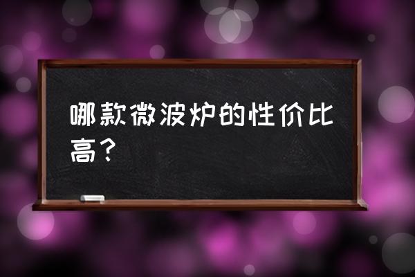 目前性价比微波炉最好的几款 哪款微波炉的性价比高？