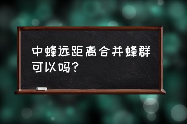 蜂群合并的正确处理方法 中蜂远距离合并蜂群可以吗？