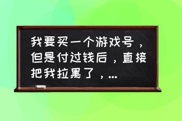 游戏号被黑了怎么处理 我要买一个游戏号，但是付过钱后，直接把我拉黑了，号也没给我，怎么办？