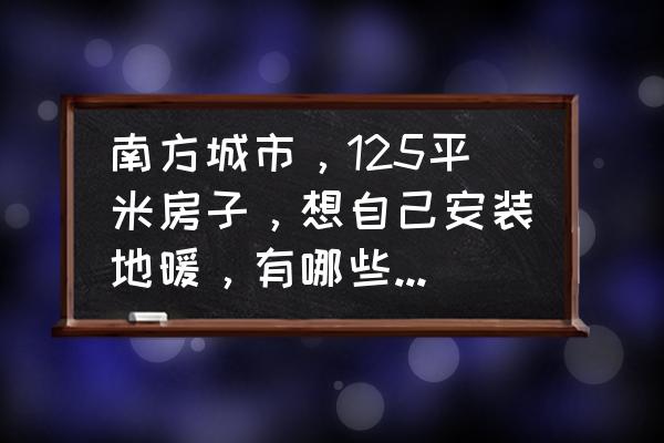 农村自建房安装地暖的方法 南方城市，125平米房子，想自己安装地暖，有哪些建议吗？